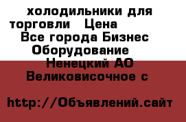 холодильники для торговли › Цена ­ 13 000 - Все города Бизнес » Оборудование   . Ненецкий АО,Великовисочное с.